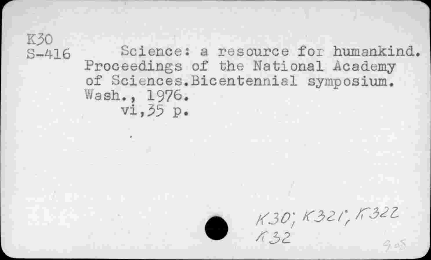 ﻿K30
S-416 Science: a resource for humankind. Proceedings of the National Academy of Sciences.Bicentennial symposium. Wash., 1976.
vi,55 p.